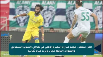 الكل منتظر.. موعد مباراة النصر والأهلي في نهائي السوبر السعودي والقنوات الناقلة مجانا وتردد قناة ثمانية